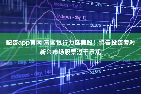 配资app官网 富国银行力挺美股！警告投资者对新兴市场股票过于乐观