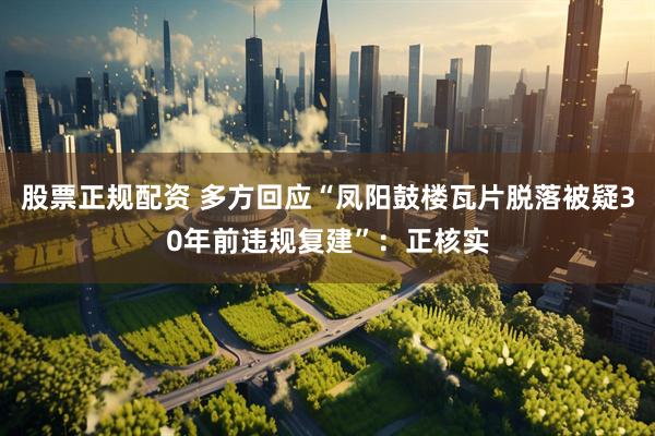 股票正规配资 多方回应“凤阳鼓楼瓦片脱落被疑30年前违规复建”：正核实