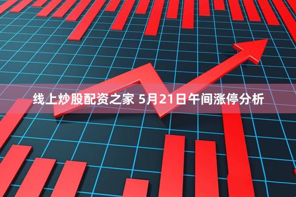 线上炒股配资之家 5月21日午间涨停分析