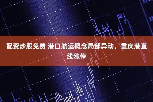 配资炒股免费 港口航运概念局部异动，重庆港直线涨停