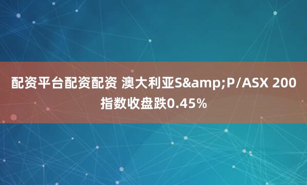 配资平台配资配资 澳大利亚S&P/ASX 200指数收盘跌0.45%