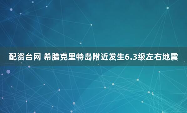 配资台网 希腊克里特岛附近发生6.3级左右地震