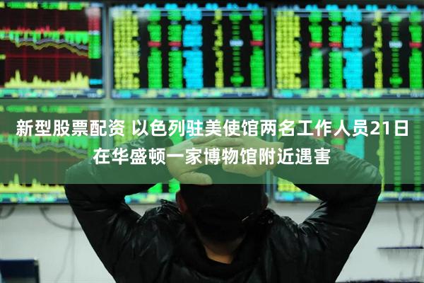 新型股票配资 以色列驻美使馆两名工作人员21日在华盛顿一家博物馆附近遇害