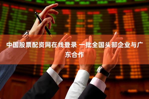 中国股票配资网在线登录 一批全国头部企业与广东合作