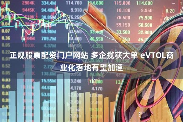正规股票配资门户网站 多企揽获大单 eVTOL商业化落地有望加速