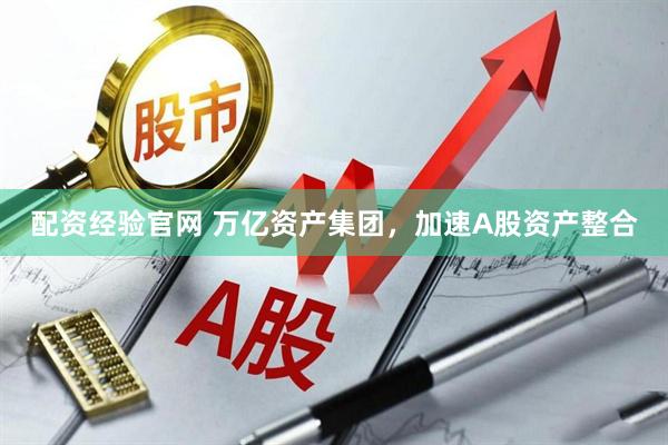 配资经验官网 万亿资产集团，加速A股资产整合