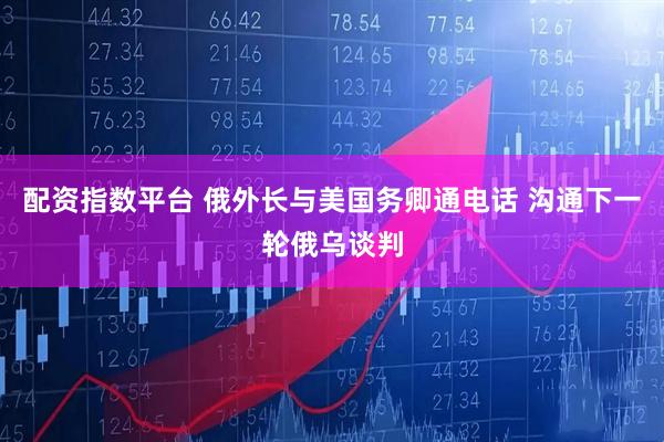 配资指数平台 俄外长与美国务卿通电话 沟通下一轮俄乌谈判