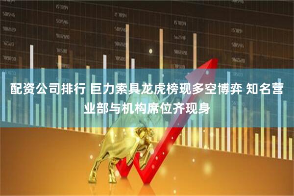 配资公司排行 巨力索具龙虎榜现多空博弈 知名营业部与机构席位齐现身