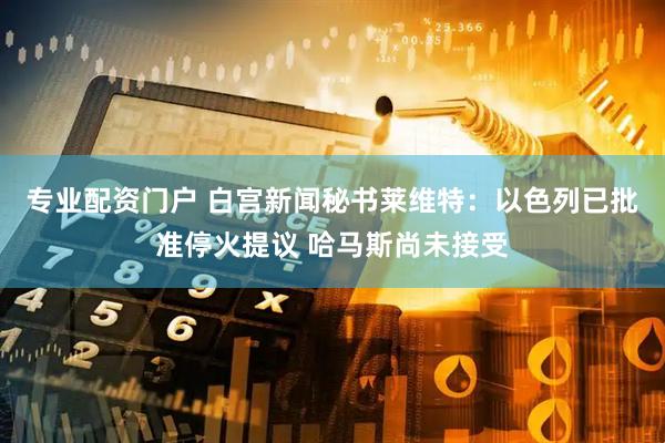 专业配资门户 白宫新闻秘书莱维特：以色列已批准停火提议 哈马斯尚未接受