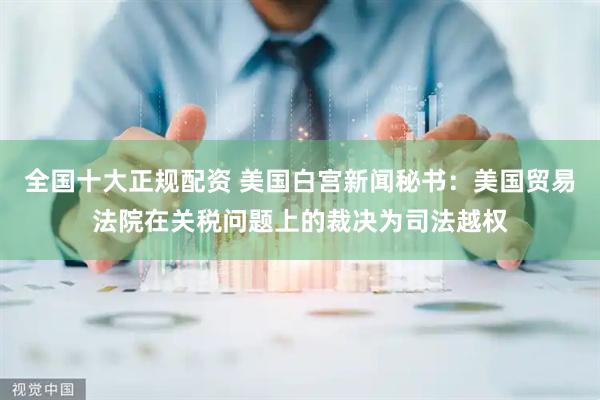全国十大正规配资 美国白宫新闻秘书：美国贸易法院在关税问题上的裁决为司法越权