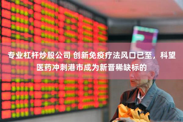 专业杠杆炒股公司 创新免疫疗法风口已至，科望医药冲刺港市成为新晋稀缺标的
