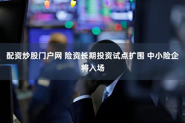 配资炒股门户网 险资长期投资试点扩围 中小险企将入场