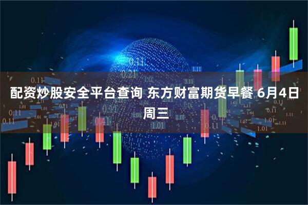 配资炒股安全平台查询 东方财富期货早餐 6月4日 周三