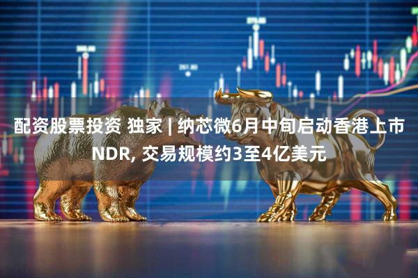 配资股票投资 独家 | 纳芯微6月中旬启动香港上市NDR, 交易规模约3至4亿美元