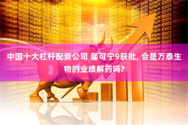 中国十大杠杆配资公司 馨可宁9获批, 会是万泰生物的业绩解药吗?