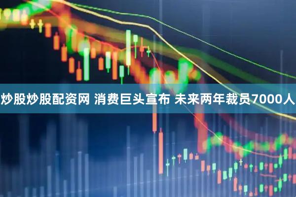 炒股炒股配资网 消费巨头宣布 未来两年裁员7000人
