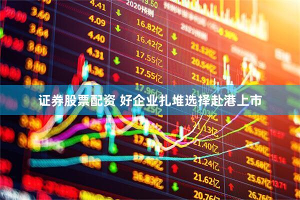 证券股票配资 好企业扎堆选择赴港上市