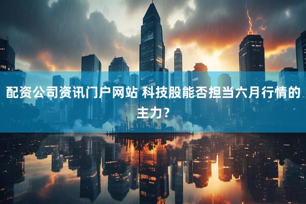 配资公司资讯门户网站 科技股能否担当六月行情的主力？