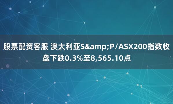 股票配资客服 澳大利亚S&P/ASX200指数收盘下跌0.3%至8,565.10点