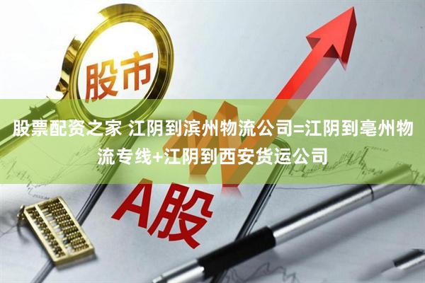 股票配资之家 江阴到滨州物流公司=江阴到亳州物流专线+江阴到西安货运公司