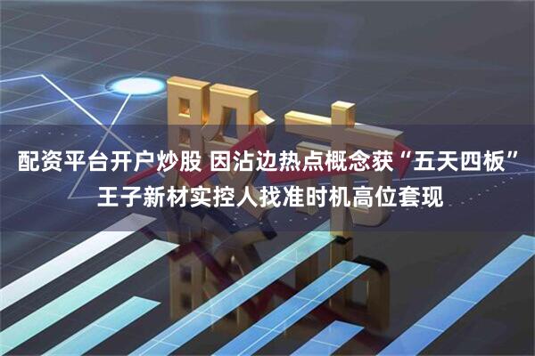 配资平台开户炒股 因沾边热点概念获“五天四板” 王子新材实控人找准时机高位套现