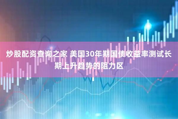 炒股配资查询之家 美国30年期国债收益率测试长期上升趋势的阻力区
