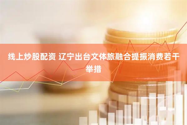 线上炒股配资 辽宁出台文体旅融合提振消费若干举措