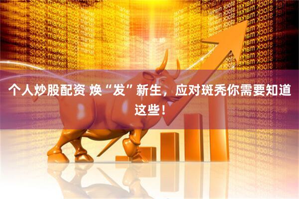 个人炒股配资 焕“发”新生，应对斑秃你需要知道这些！