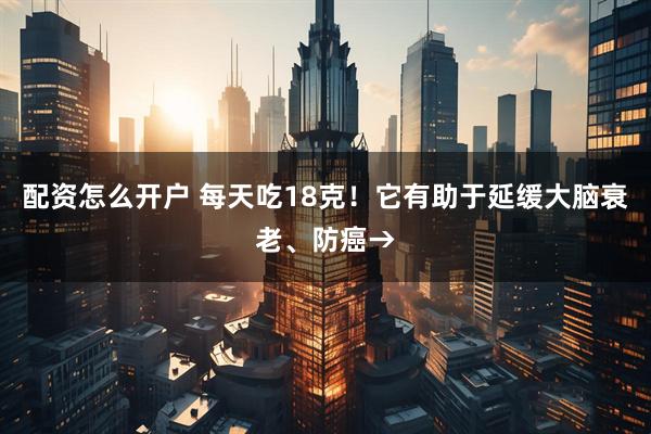 配资怎么开户 每天吃18克！它有助于延缓大脑衰老、防癌→