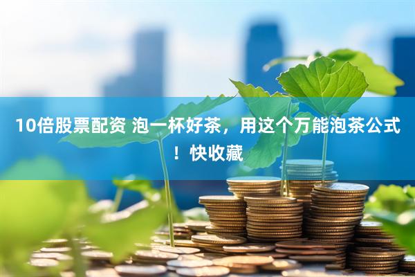 10倍股票配资 泡一杯好茶，用这个万能泡茶公式！快收藏