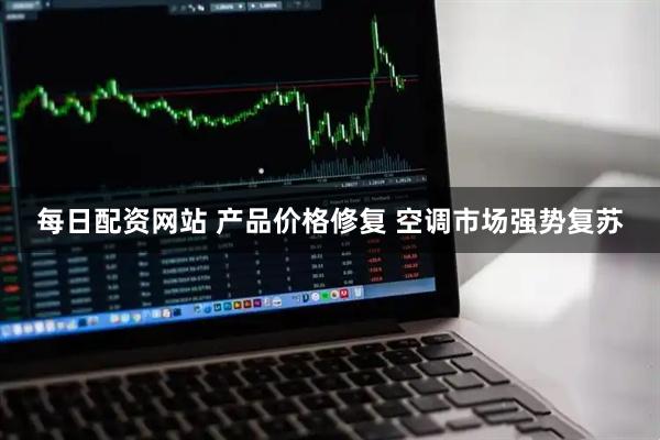 每日配资网站 产品价格修复 空调市场强势复苏