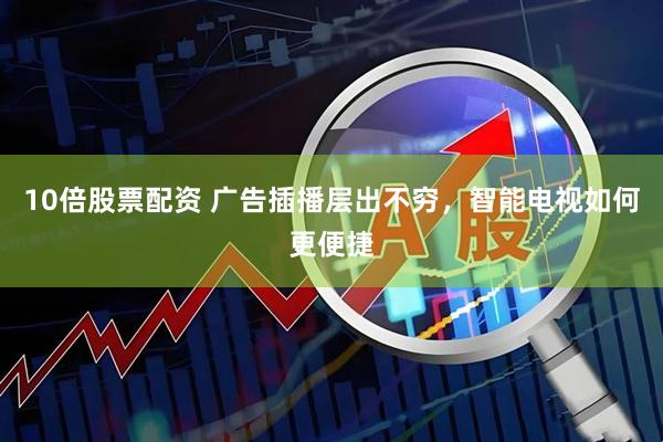 10倍股票配资 广告插播层出不穷，智能电视如何更便捷
