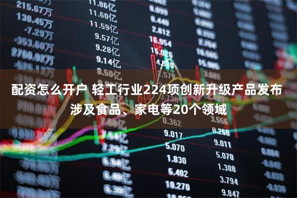 配资怎么开户 轻工行业224项创新升级产品发布 涉及食品、家电等20个领域