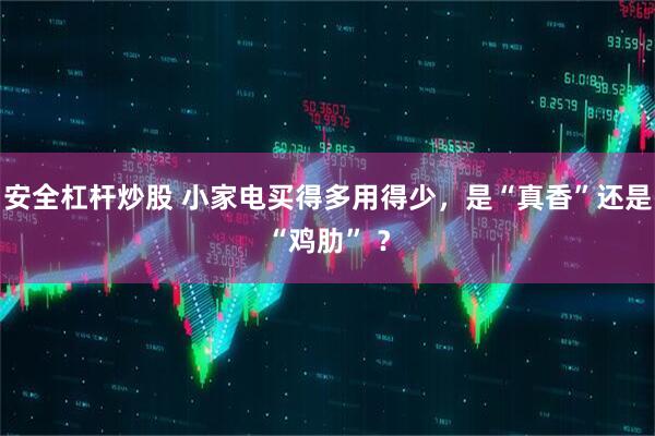 安全杠杆炒股 小家电买得多用得少，是“真香”还是“鸡肋” ？