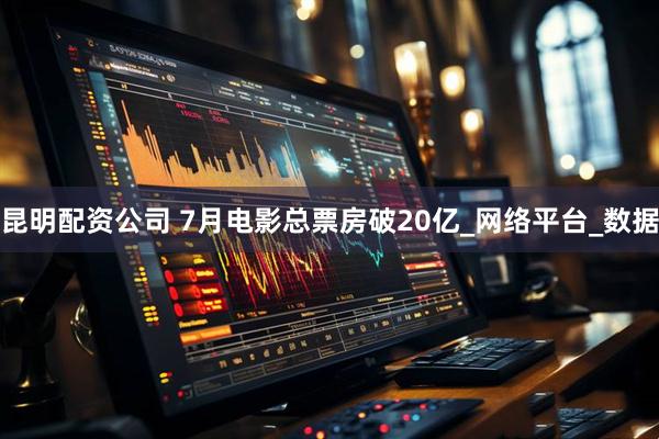 昆明配资公司 7月电影总票房破20亿_网络平台_数据