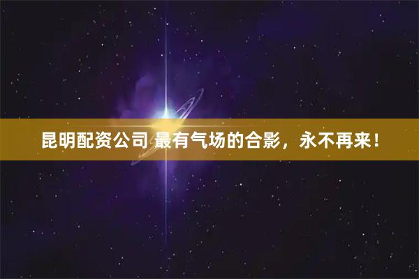 昆明配资公司 最有气场的合影，永不再来！