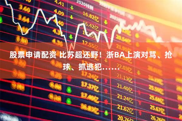 股票申请配资 比苏超还野！浙BA上演对骂、抢球、抓逃犯……