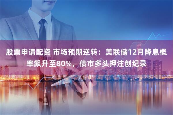 股票申请配资 市场预期逆转：美联储12月降息概率飙升至80%，债市多头押注创纪录