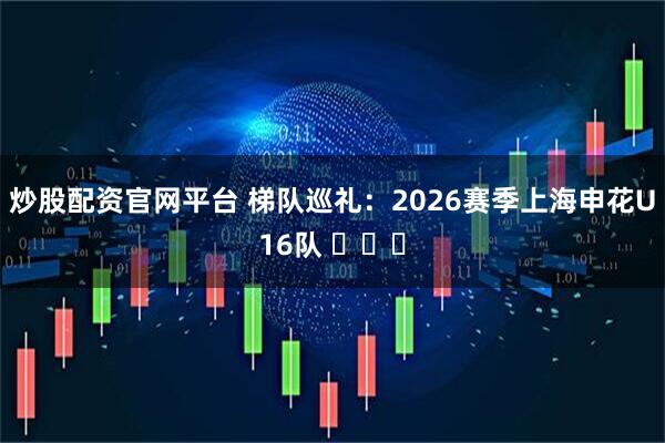 炒股配资官网平台 梯队巡礼：2026赛季上海申花U16队 ​​​